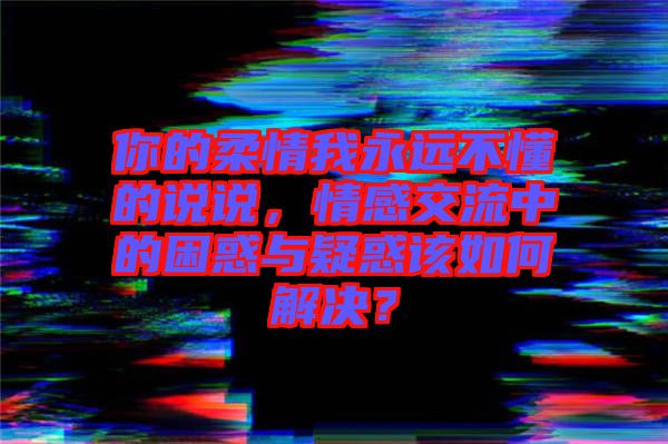 你的柔情我永遠(yuǎn)不懂的說說，情感交流中的困惑與疑惑該如何解決？
