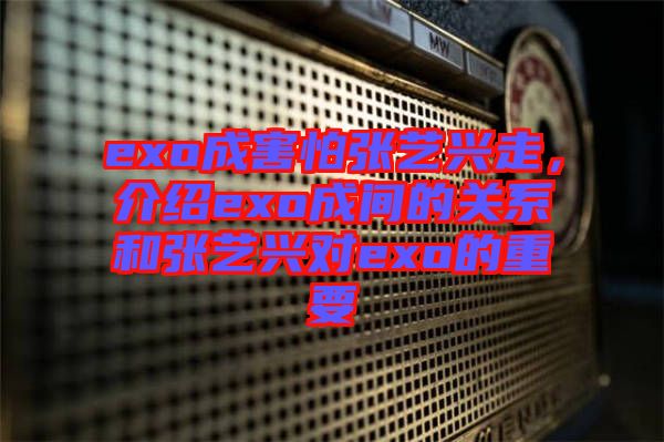 exo成害怕張藝興走，介紹exo成間的關(guān)系和張藝興對(duì)exo的重要