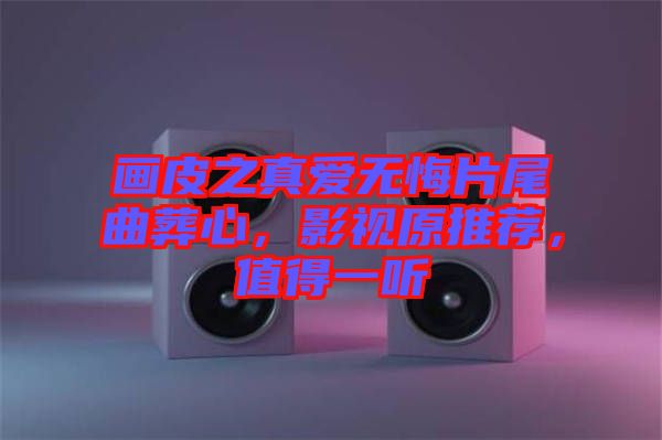 畫皮之真愛無悔片尾曲葬心，影視原推薦，值得一聽