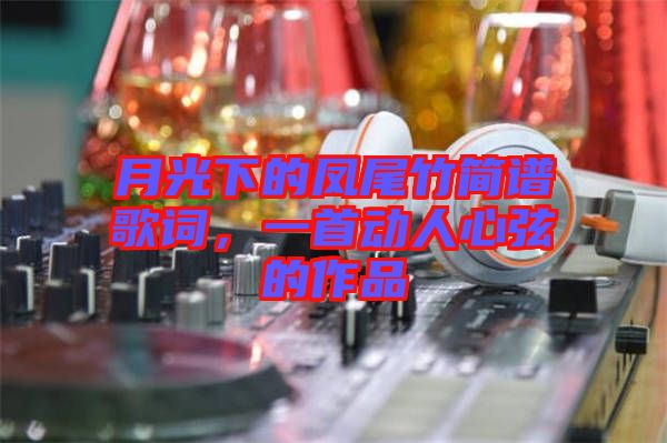 月光下的鳳尾竹簡(jiǎn)譜歌詞，一首動(dòng)人心弦的作品