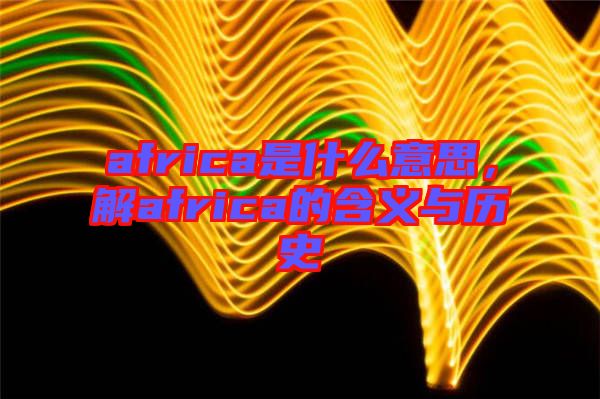 africa是什么意思，解africa的含義與歷史