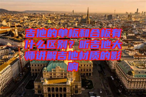 吉他的單板和合板有什么區(qū)別？聽(tīng)吉他大師講解吉他材質(zhì)的影響