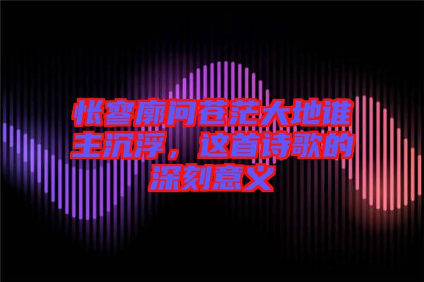 悵寥廓問(wèn)蒼茫大地誰(shuí)主沉浮，這首詩(shī)歌的深刻意義