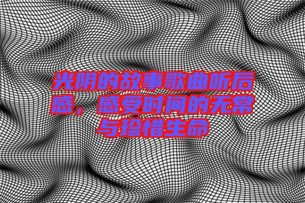 光陰的故事歌曲聽后感，感受時間的無常與珍惜生命