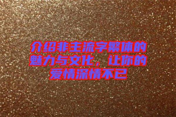 介紹非主流字繁體的魅力與文化，讓你的愛情深情不已
