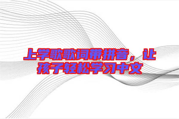 上學(xué)歌歌詞帶拼音，讓孩子輕松學(xué)習(xí)中文