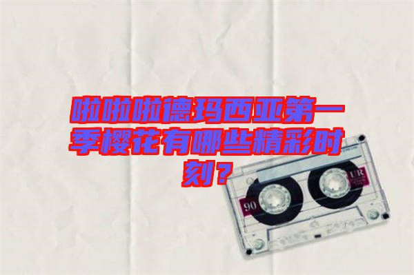 啦啦啦德瑪西亞第一季櫻花有哪些精彩時刻？