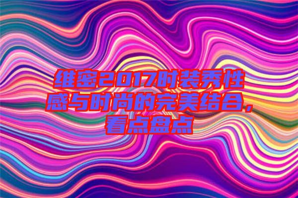 維密2017時裝秀性感與時尚的完美結(jié)合，看點盤點