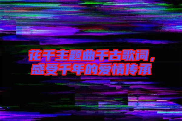 花千主題曲千古歌詞，感受千年的愛情傳承