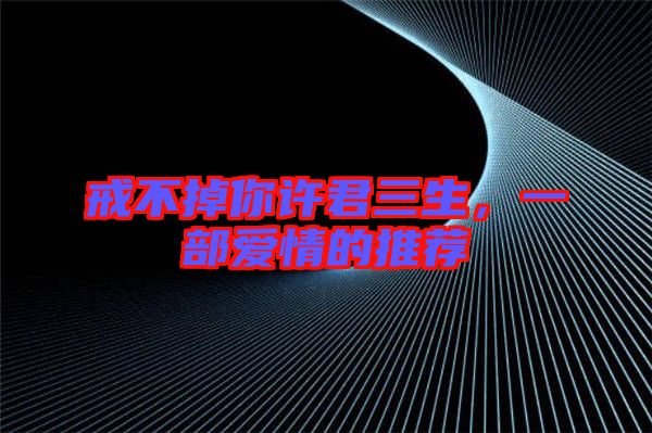 戒不掉你許君三生，一部愛(ài)情的推薦