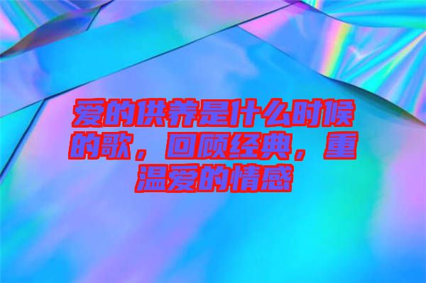 愛的供養(yǎng)是什么時候的歌，回顧經典，重溫愛的情感