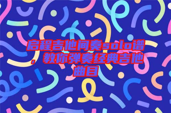 啟程吉他間奏solo譜，教你彈奏經(jīng)典吉他曲目