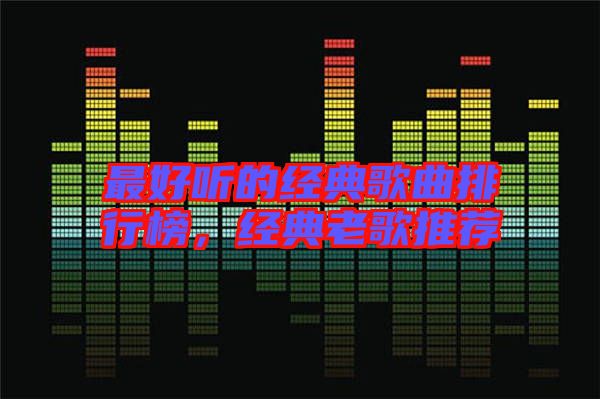 最好聽的經(jīng)典歌曲排行榜，經(jīng)典老歌推薦