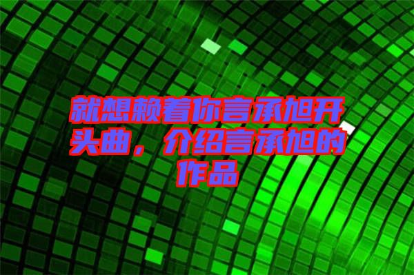 就想賴著你言承旭開頭曲，介紹言承旭的作品