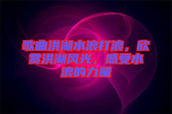 歌曲洪湖水浪打浪，欣賞洪湖風(fēng)光，感受水浪的力量