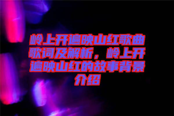 嶺上開(kāi)遍映山紅歌曲歌詞及解析，嶺上開(kāi)遍映山紅的故事背景介紹
