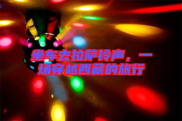 坐車去拉薩鈴聲，一場穿越西藏的旅行