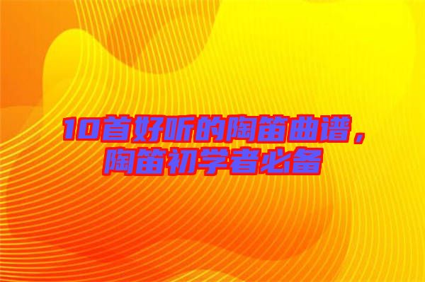 10首好聽的陶笛曲譜，陶笛初學(xué)者必備