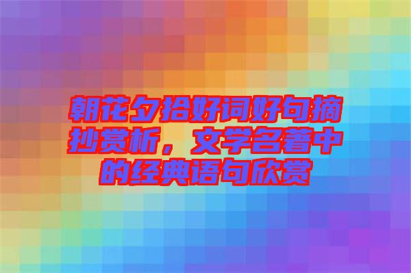 朝花夕拾好詞好句摘抄賞析，文學(xué)名著中的經(jīng)典語(yǔ)句欣賞