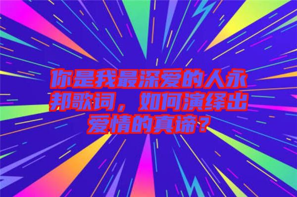 你是我最深愛的人永邦歌詞，如何演繹出愛情的真諦？