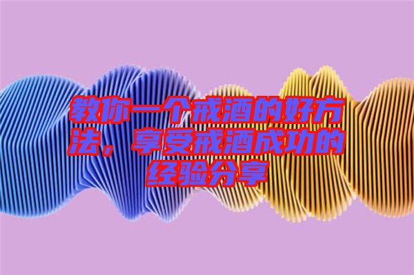教你一個戒酒的好方法，享受戒酒成功的經(jīng)驗(yàn)分享