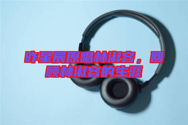 昨星辰原唱林淑容，回顧林淑容的生涯