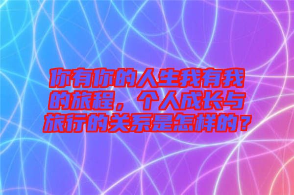 你有你的人生我有我的旅程，個人成長與旅行的關(guān)系是怎樣的？