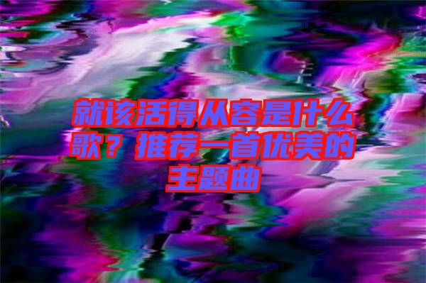 就該活得從容是什么歌？推薦一首優(yōu)美的主題曲