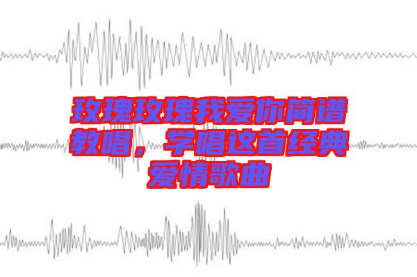 玫瑰玫瑰我愛你簡譜教唱，學唱這首經(jīng)典愛情歌曲
