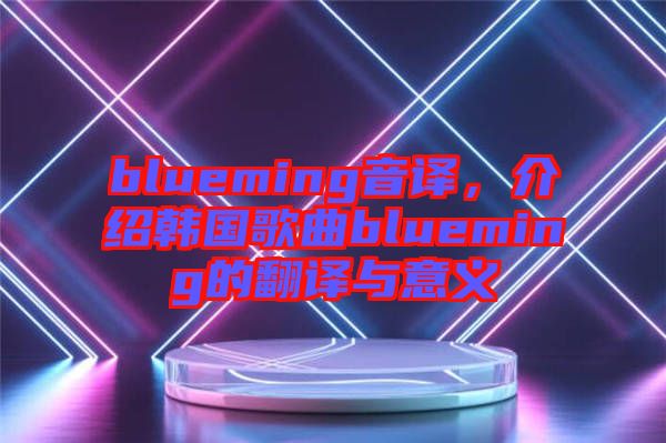 blueming音譯，介紹韓國(guó)歌曲blueming的翻譯與意義