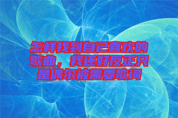 怎樣找到自己喜歡的歌曲，我還好反正只是偶爾被需要歌詞