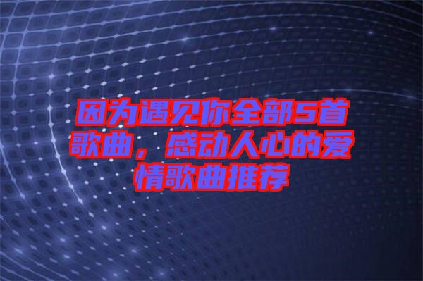 因為遇見你全部5首歌曲，感動人心的愛情歌曲推薦