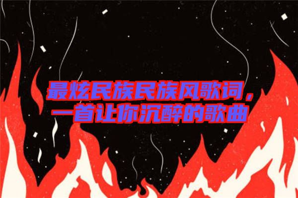 最炫民族民族風(fēng)歌詞，一首讓你沉醉的歌曲