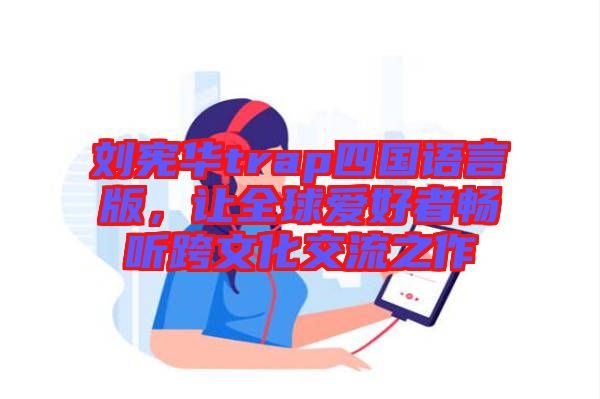 劉憲華trap四國(guó)語(yǔ)言版，讓全球愛(ài)好者暢聽跨文化交流之作