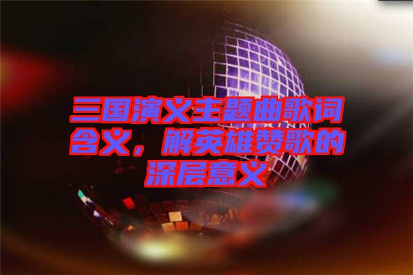 三國(guó)演義主題曲歌詞含義，解英雄贊歌的深層意義
