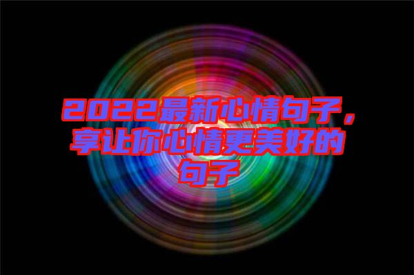 2022最新心情句子，享讓你心情更美好的句子
