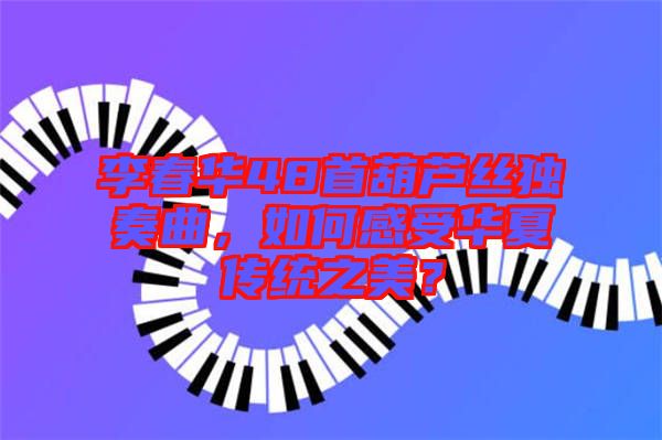 李春華48首葫蘆絲獨奏曲，如何感受華夏傳統(tǒng)之美？