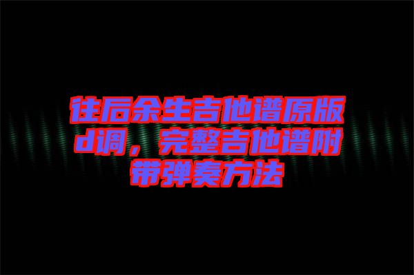 往后余生吉他譜原版d調(diào)，完整吉他譜附帶彈奏方法