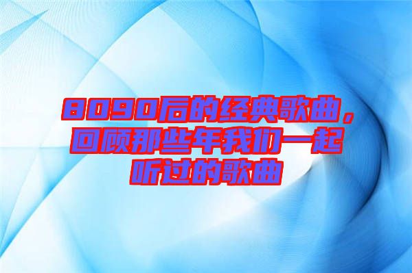 8090后的經(jīng)典歌曲，回顧那些年我們一起聽過的歌曲