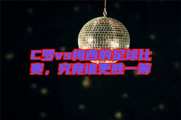 C羅vs梅西的足球比賽，究竟誰更勝一籌