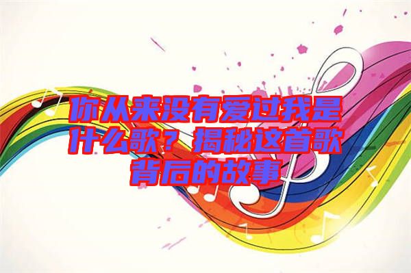 你從來沒有愛過我是什么歌？揭秘這首歌背后的故事
