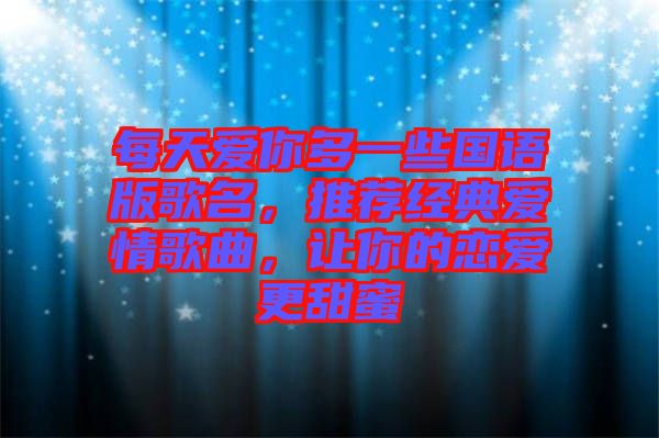 每天愛(ài)你多一些國(guó)語(yǔ)版歌名，推薦經(jīng)典愛(ài)情歌曲，讓你的戀愛(ài)更甜蜜