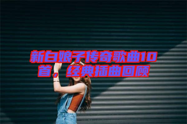新白娘子傳奇歌曲10首，經(jīng)典插曲回顧