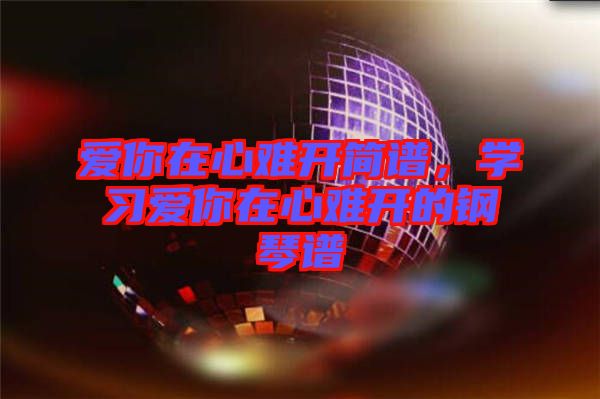 愛(ài)你在心難開(kāi)簡(jiǎn)譜，學(xué)習(xí)愛(ài)你在心難開(kāi)的鋼琴譜