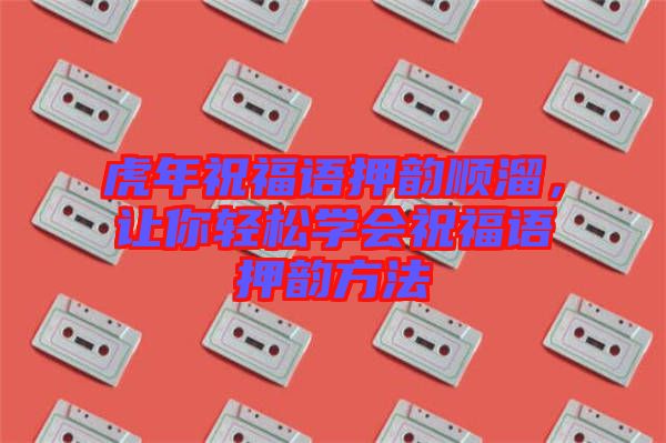 虎年祝福語押韻順溜，讓你輕松學(xué)會(huì)祝福語押韻方法
