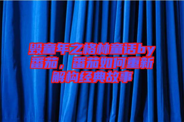 毀童年之格林童話by番茄，番茄如何重新解構(gòu)經(jīng)典故事