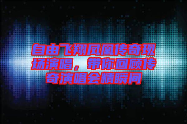 自由飛翔鳳凰傳奇現(xiàn)場演唱，帶你回顧傳奇演唱會精瞬間