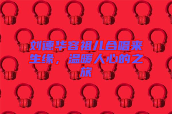 劉德華容祖兒合唱來生緣，溫暖人心的之旅