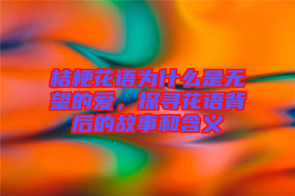 桔?；ㄕZ(yǔ)為什么是無(wú)望的愛(ài)，探尋花語(yǔ)背后的故事和含義
