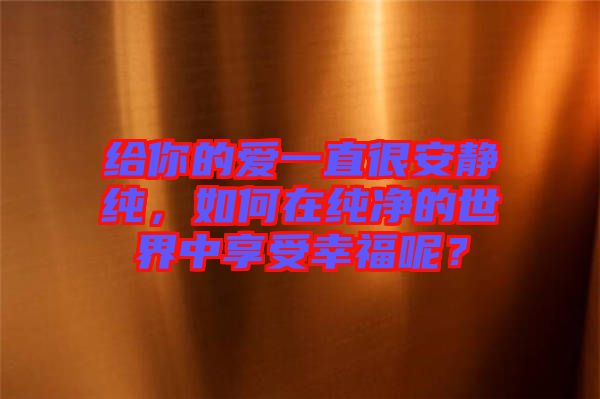 給你的愛一直很安靜純，如何在純凈的世界中享受幸福呢？